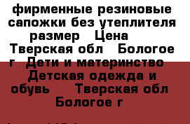 фирменные резиновые сапожки без утеплителя 25 размер › Цена ­ 500 - Тверская обл., Бологое г. Дети и материнство » Детская одежда и обувь   . Тверская обл.,Бологое г.